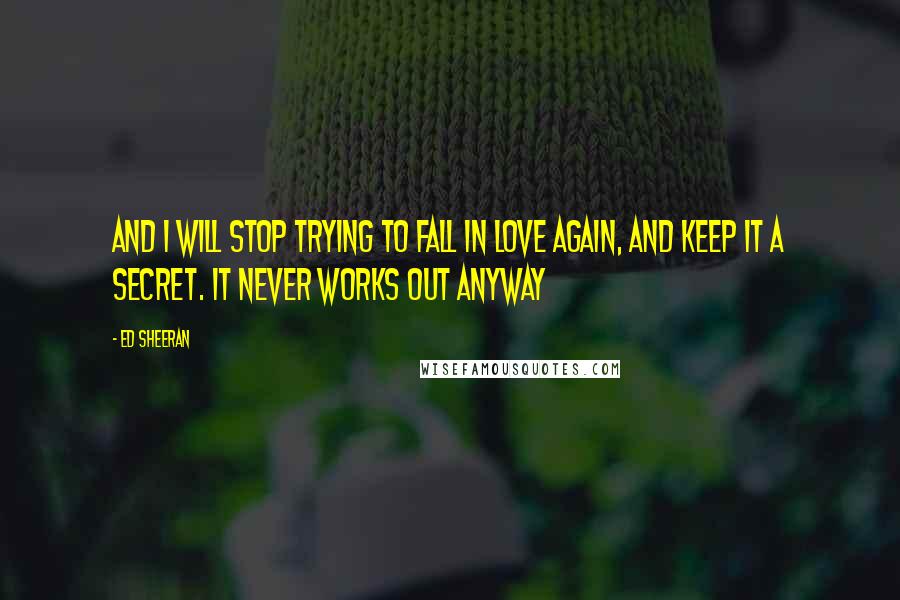 Ed Sheeran Quotes: And I will stop trying to fall in love again, and keep it a secret. It never works out anyway