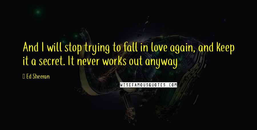 Ed Sheeran Quotes: And I will stop trying to fall in love again, and keep it a secret. It never works out anyway