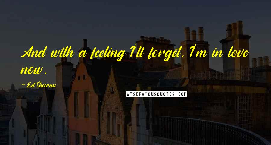 Ed Sheeran Quotes: And with a feeling I'll forget, I'm in love now.