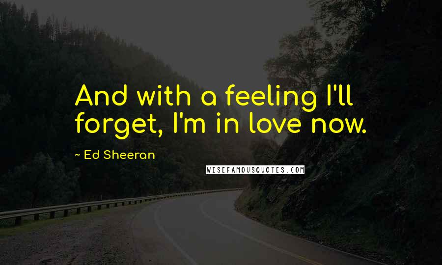 Ed Sheeran Quotes: And with a feeling I'll forget, I'm in love now.