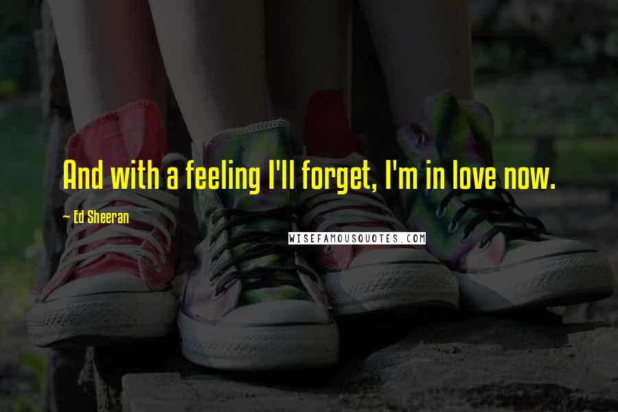Ed Sheeran Quotes: And with a feeling I'll forget, I'm in love now.