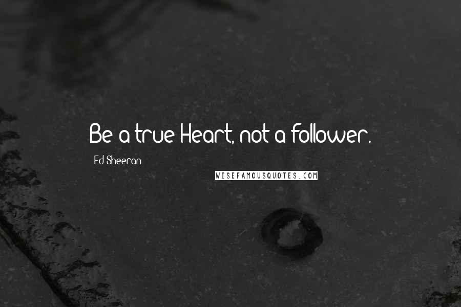 Ed Sheeran Quotes: Be a true Heart, not a follower.