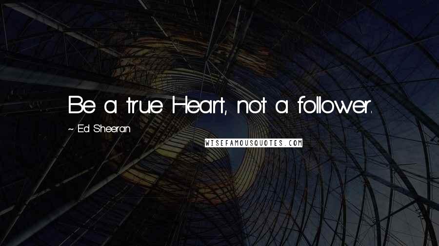 Ed Sheeran Quotes: Be a true Heart, not a follower.