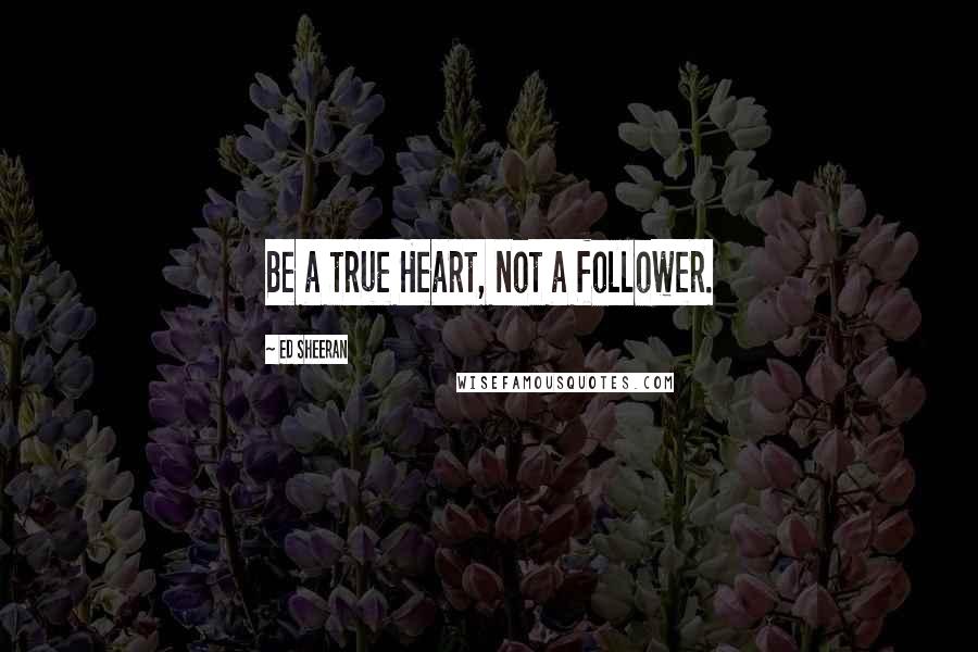 Ed Sheeran Quotes: Be a true Heart, not a follower.