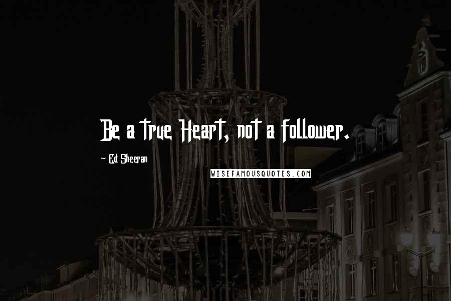 Ed Sheeran Quotes: Be a true Heart, not a follower.