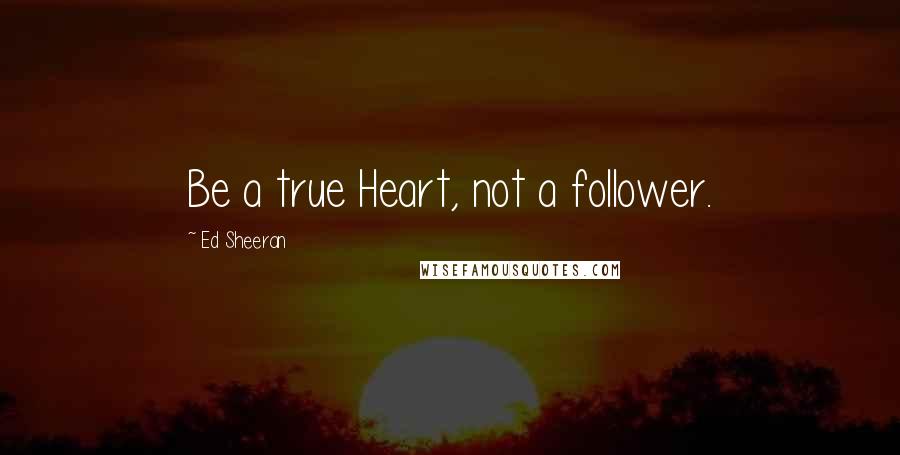 Ed Sheeran Quotes: Be a true Heart, not a follower.