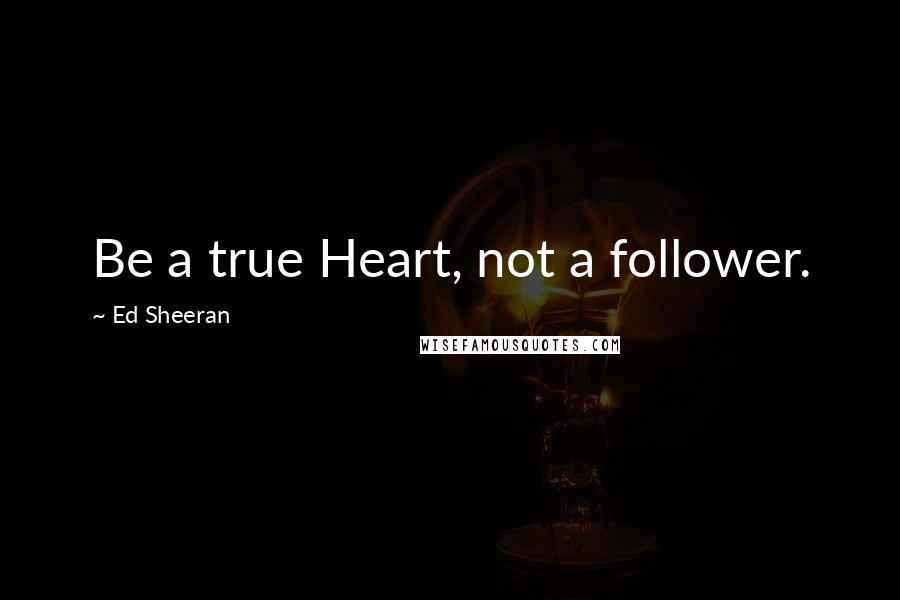 Ed Sheeran Quotes: Be a true Heart, not a follower.