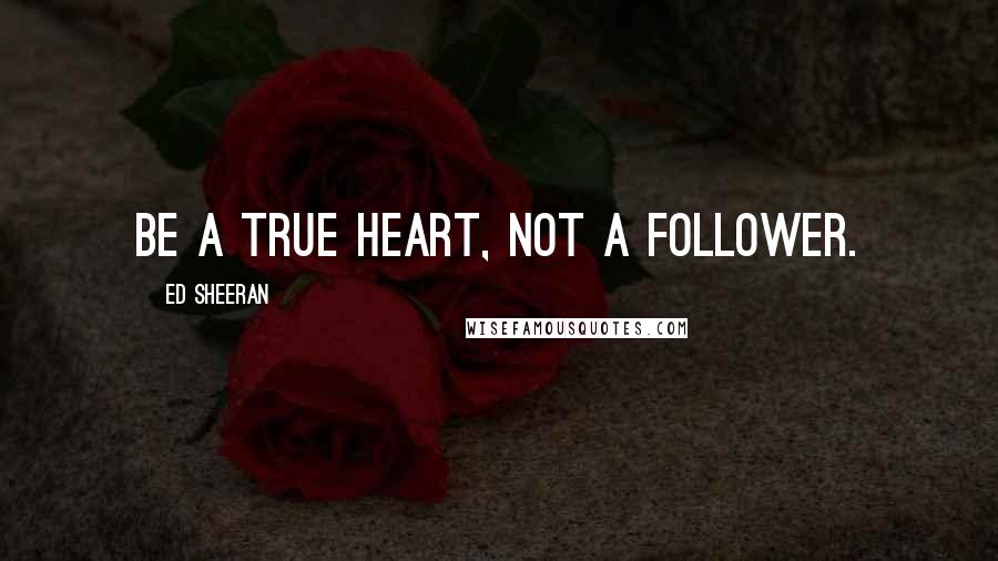 Ed Sheeran Quotes: Be a true Heart, not a follower.