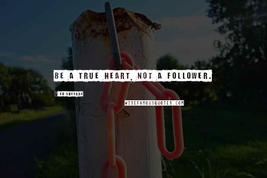 Ed Sheeran Quotes: Be a true Heart, not a follower.