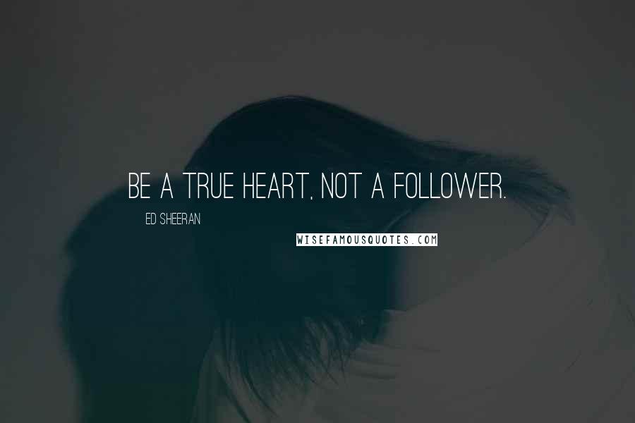 Ed Sheeran Quotes: Be a true Heart, not a follower.
