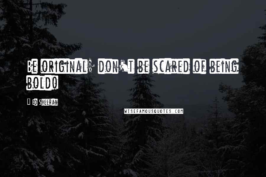 Ed Sheeran Quotes: Be original; don't be scared of being bold!
