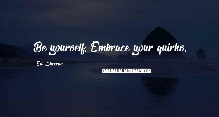 Ed Sheeran Quotes: Be yourself. Embrace your quirks.
