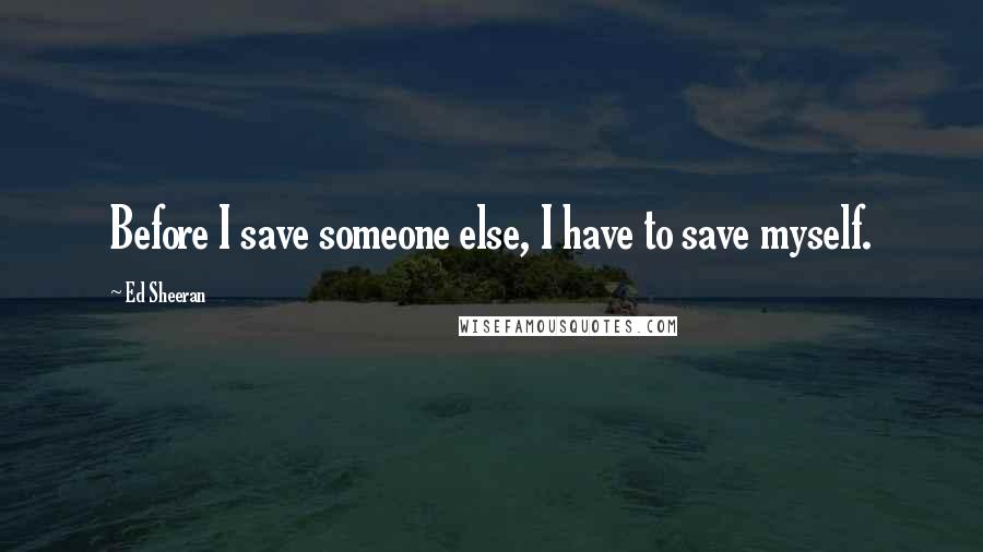 Ed Sheeran Quotes: Before I save someone else, I have to save myself.