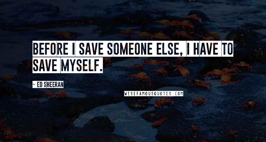 Ed Sheeran Quotes: Before I save someone else, I have to save myself.