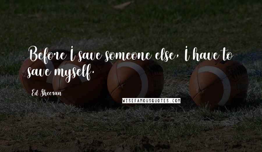 Ed Sheeran Quotes: Before I save someone else, I have to save myself.