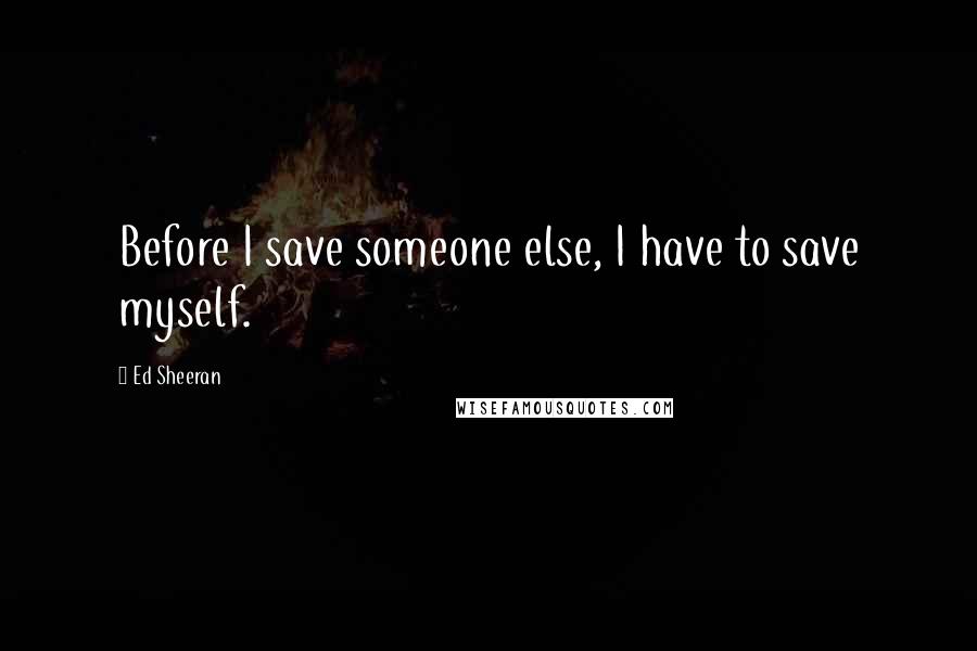 Ed Sheeran Quotes: Before I save someone else, I have to save myself.