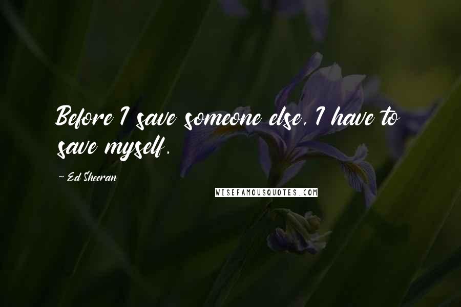 Ed Sheeran Quotes: Before I save someone else, I have to save myself.