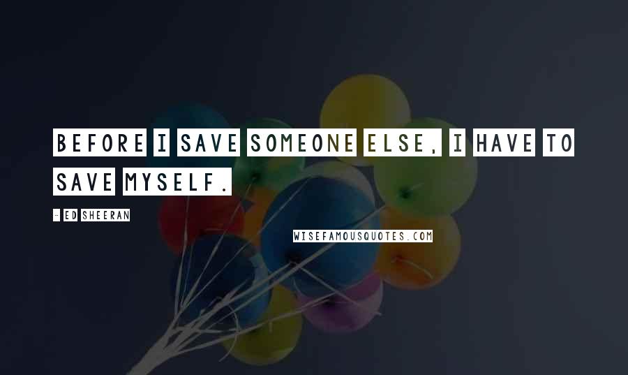 Ed Sheeran Quotes: Before I save someone else, I have to save myself.