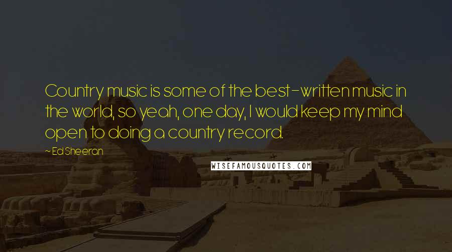 Ed Sheeran Quotes: Country music is some of the best-written music in the world, so yeah, one day, I would keep my mind open to doing a country record.