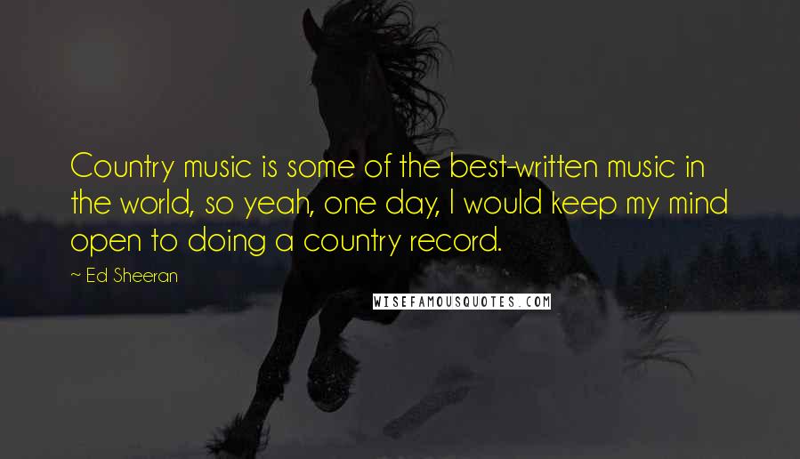 Ed Sheeran Quotes: Country music is some of the best-written music in the world, so yeah, one day, I would keep my mind open to doing a country record.