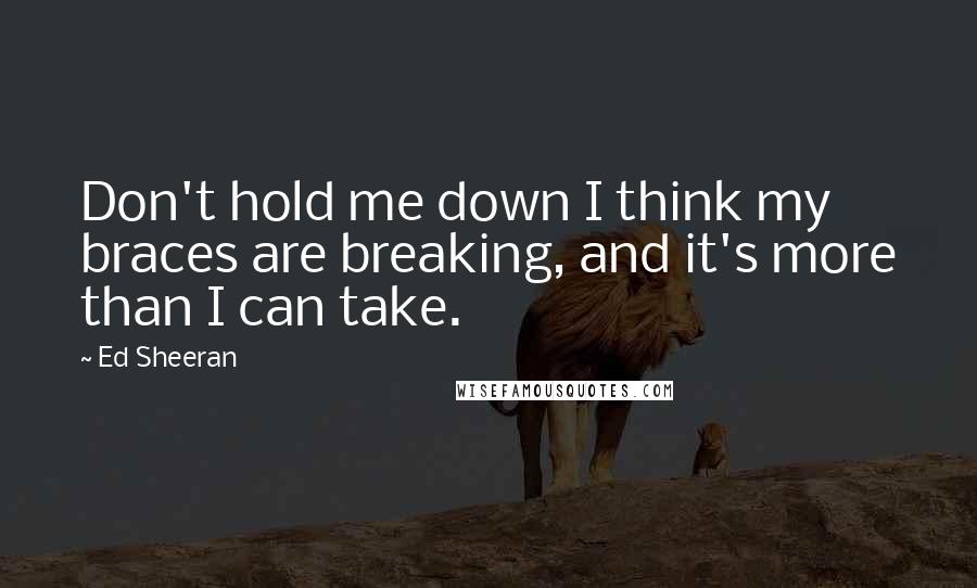 Ed Sheeran Quotes: Don't hold me down I think my braces are breaking, and it's more than I can take.