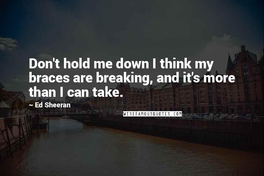 Ed Sheeran Quotes: Don't hold me down I think my braces are breaking, and it's more than I can take.