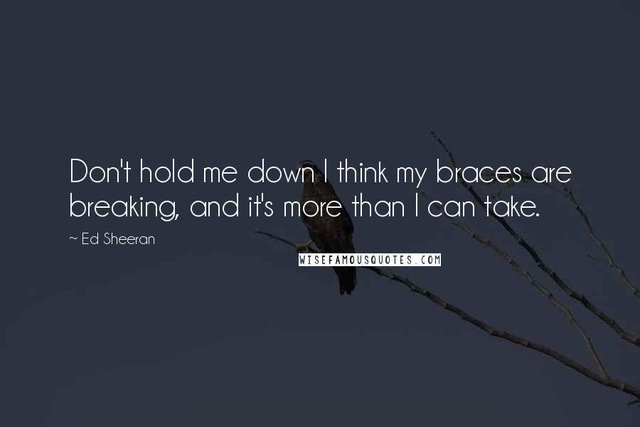 Ed Sheeran Quotes: Don't hold me down I think my braces are breaking, and it's more than I can take.