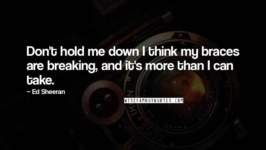 Ed Sheeran Quotes: Don't hold me down I think my braces are breaking, and it's more than I can take.