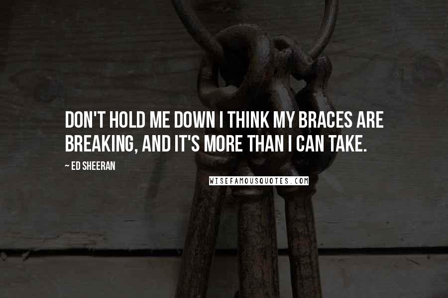 Ed Sheeran Quotes: Don't hold me down I think my braces are breaking, and it's more than I can take.