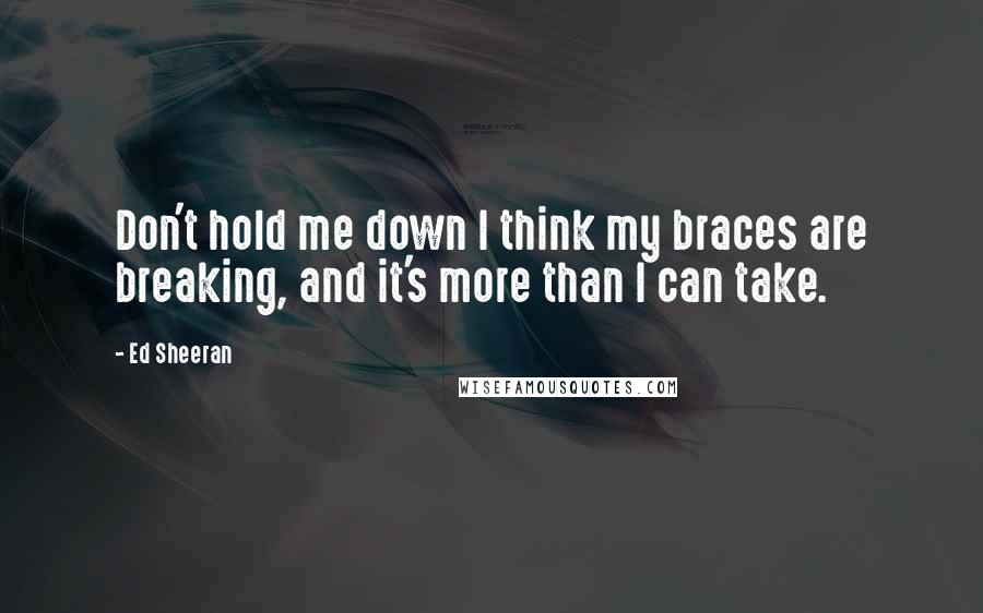 Ed Sheeran Quotes: Don't hold me down I think my braces are breaking, and it's more than I can take.