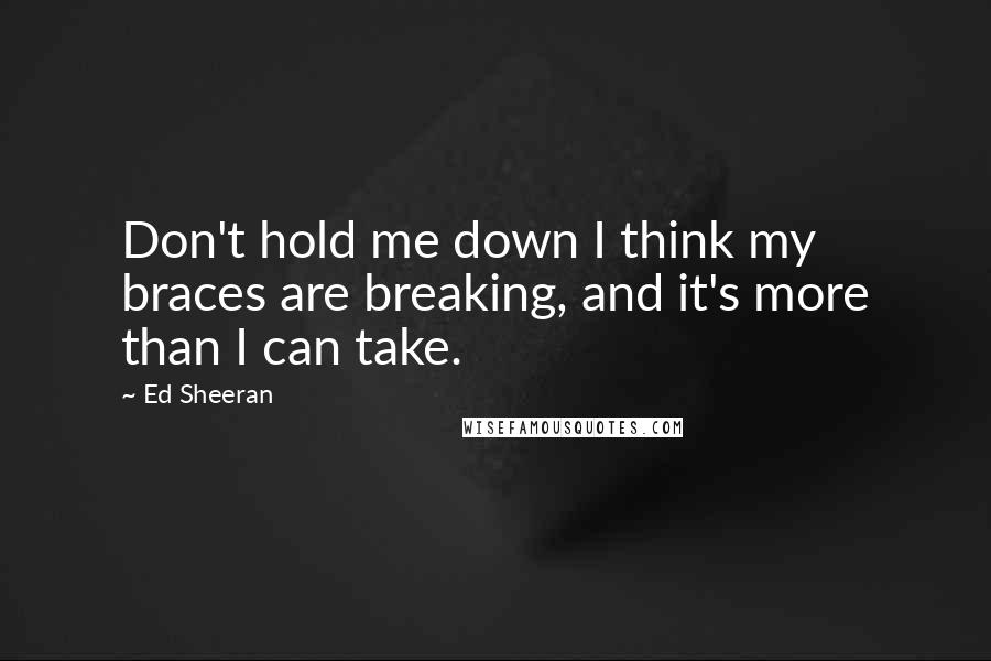 Ed Sheeran Quotes: Don't hold me down I think my braces are breaking, and it's more than I can take.