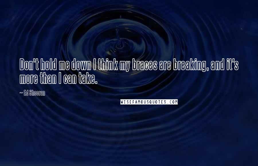 Ed Sheeran Quotes: Don't hold me down I think my braces are breaking, and it's more than I can take.