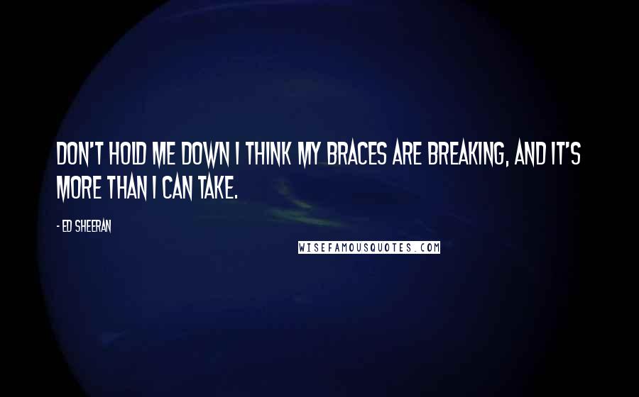 Ed Sheeran Quotes: Don't hold me down I think my braces are breaking, and it's more than I can take.