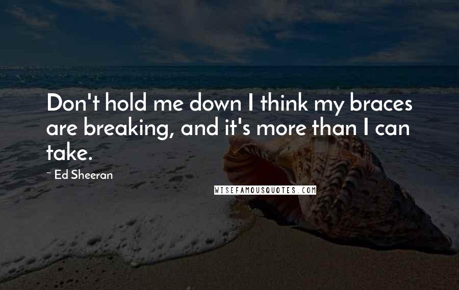 Ed Sheeran Quotes: Don't hold me down I think my braces are breaking, and it's more than I can take.