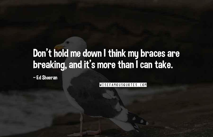 Ed Sheeran Quotes: Don't hold me down I think my braces are breaking, and it's more than I can take.