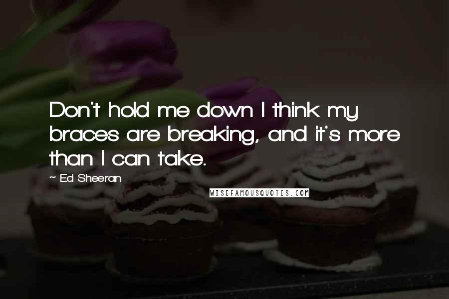 Ed Sheeran Quotes: Don't hold me down I think my braces are breaking, and it's more than I can take.