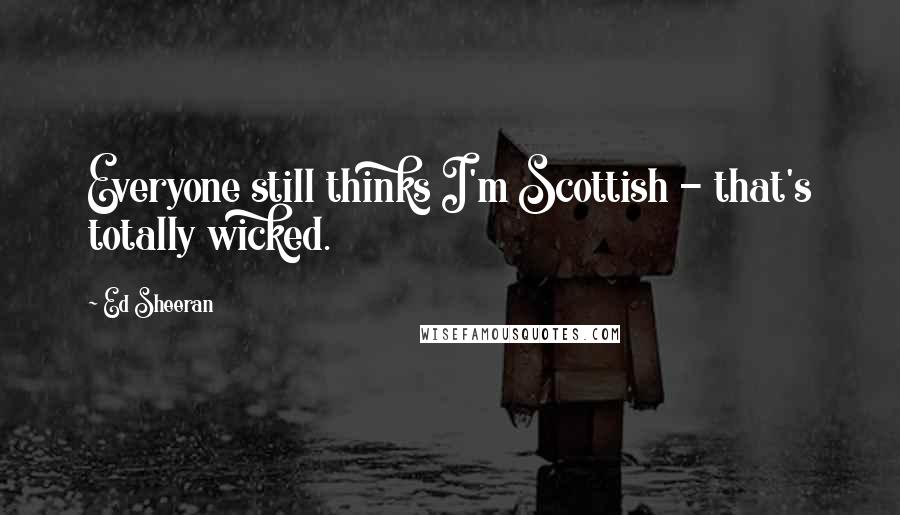 Ed Sheeran Quotes: Everyone still thinks I'm Scottish - that's totally wicked.