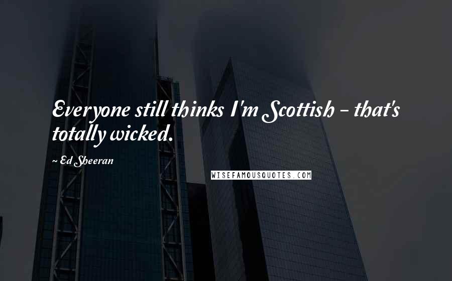 Ed Sheeran Quotes: Everyone still thinks I'm Scottish - that's totally wicked.