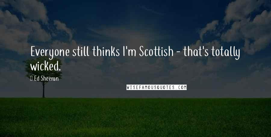 Ed Sheeran Quotes: Everyone still thinks I'm Scottish - that's totally wicked.