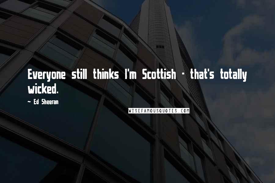 Ed Sheeran Quotes: Everyone still thinks I'm Scottish - that's totally wicked.