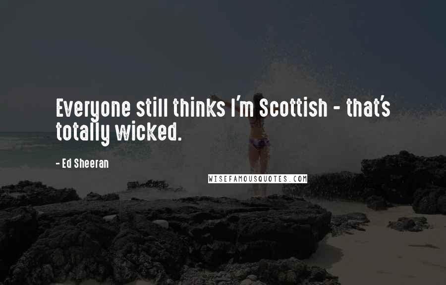 Ed Sheeran Quotes: Everyone still thinks I'm Scottish - that's totally wicked.