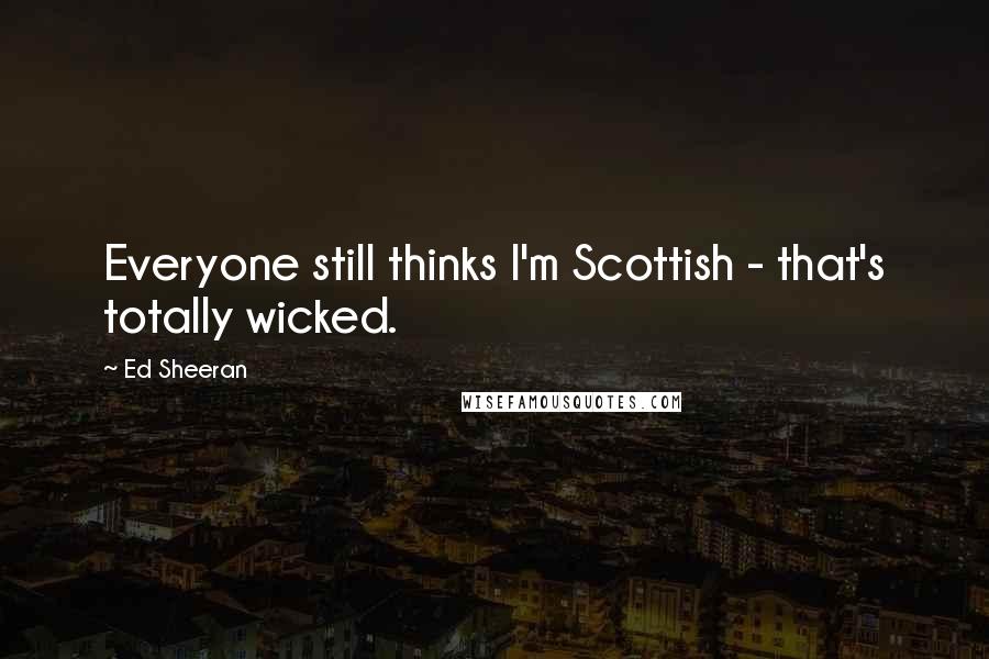 Ed Sheeran Quotes: Everyone still thinks I'm Scottish - that's totally wicked.
