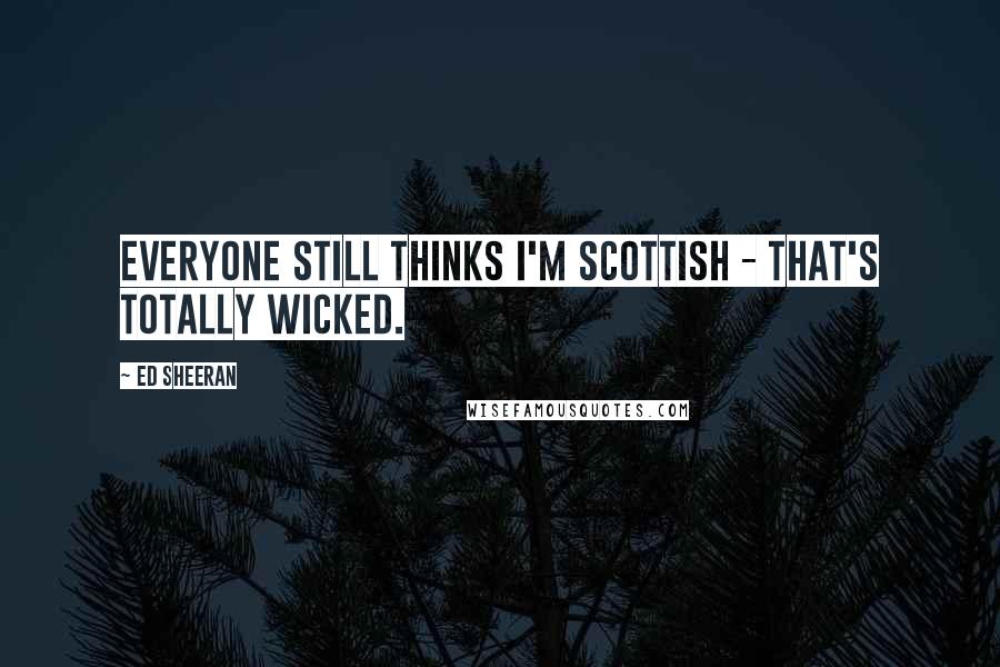 Ed Sheeran Quotes: Everyone still thinks I'm Scottish - that's totally wicked.