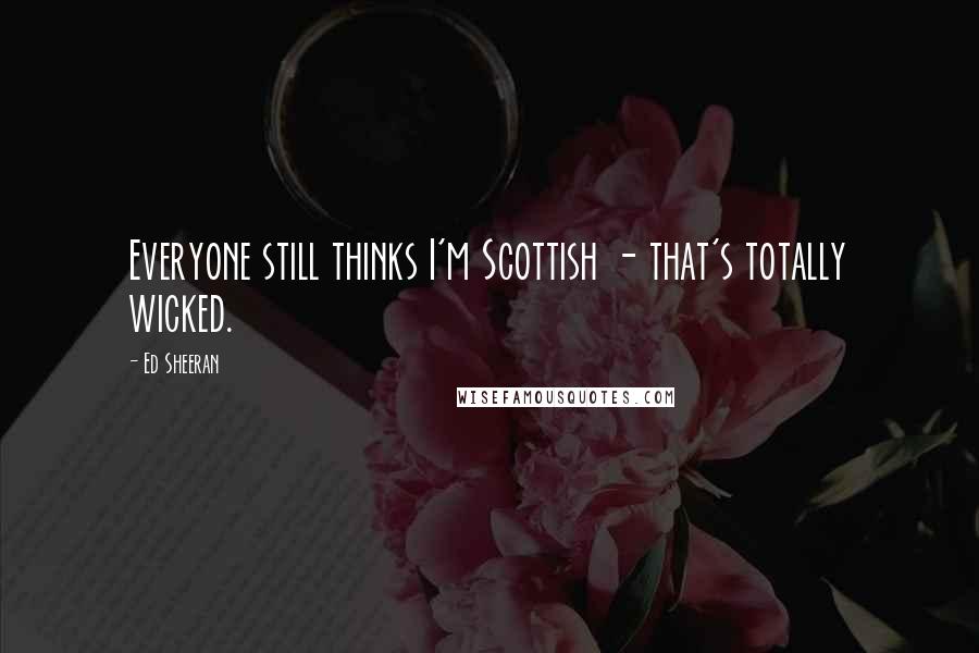 Ed Sheeran Quotes: Everyone still thinks I'm Scottish - that's totally wicked.