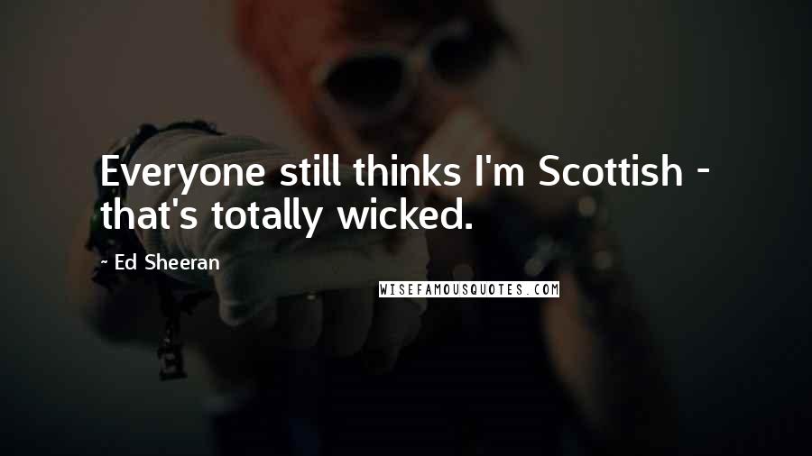 Ed Sheeran Quotes: Everyone still thinks I'm Scottish - that's totally wicked.