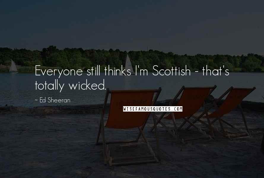 Ed Sheeran Quotes: Everyone still thinks I'm Scottish - that's totally wicked.