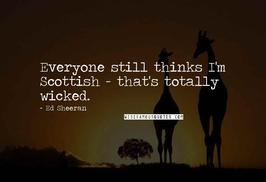 Ed Sheeran Quotes: Everyone still thinks I'm Scottish - that's totally wicked.