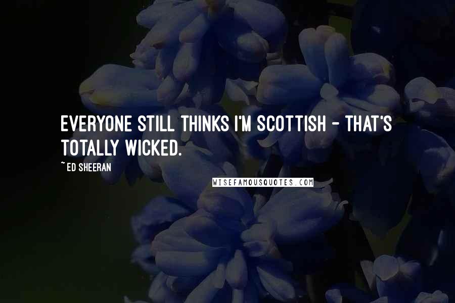Ed Sheeran Quotes: Everyone still thinks I'm Scottish - that's totally wicked.