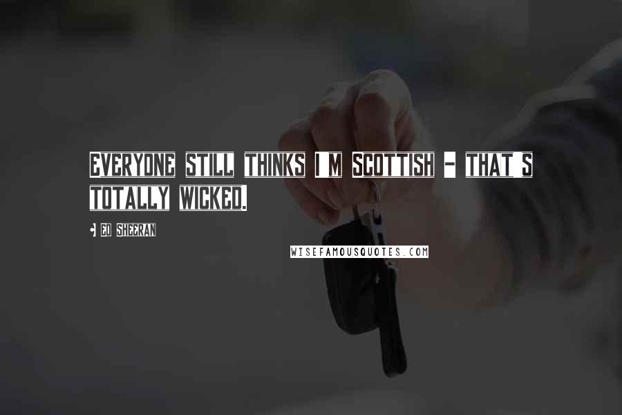Ed Sheeran Quotes: Everyone still thinks I'm Scottish - that's totally wicked.