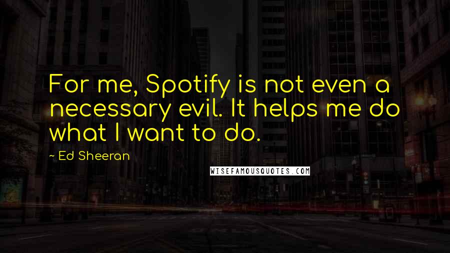 Ed Sheeran Quotes: For me, Spotify is not even a necessary evil. It helps me do what I want to do.